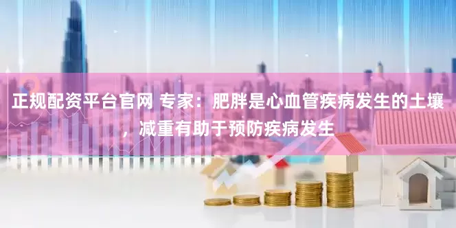正规配资平台官网 专家：肥胖是心血管疾病发生的土壤，减重有助于预防疾病发生