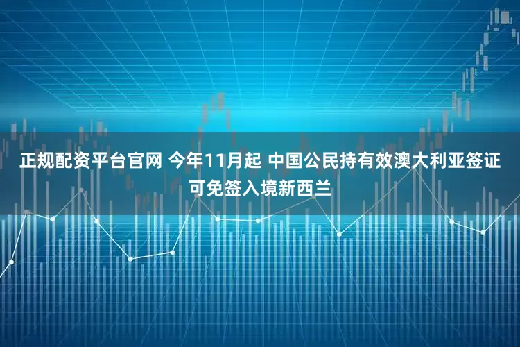正规配资平台官网 今年11月起 中国公民持有效澳大利亚签证可免签入境新西兰