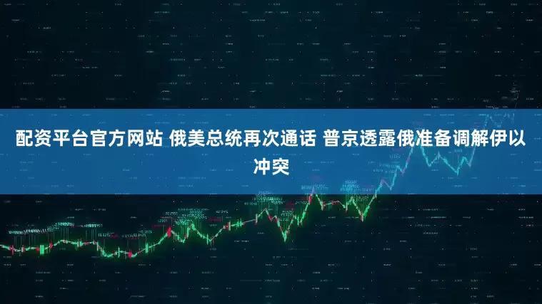 配资平台官方网站 俄美总统再次通话 普京透露俄准备调解伊以冲突