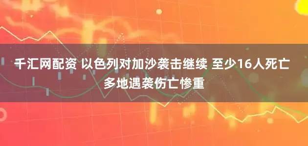 千汇网配资 以色列对加沙袭击继续 至少16人死亡 多地遇袭伤亡惨重