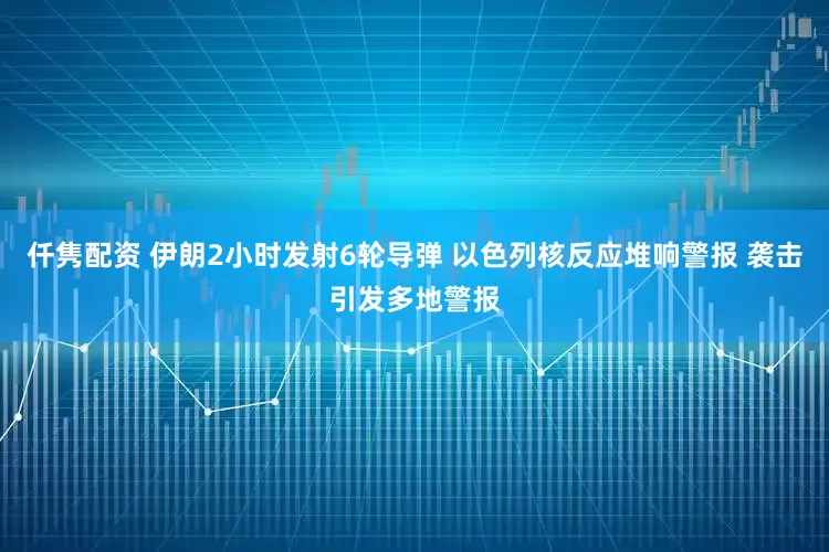 仟隽配资 伊朗2小时发射6轮导弹 以色列核反应堆响警报 袭击引发多地警报