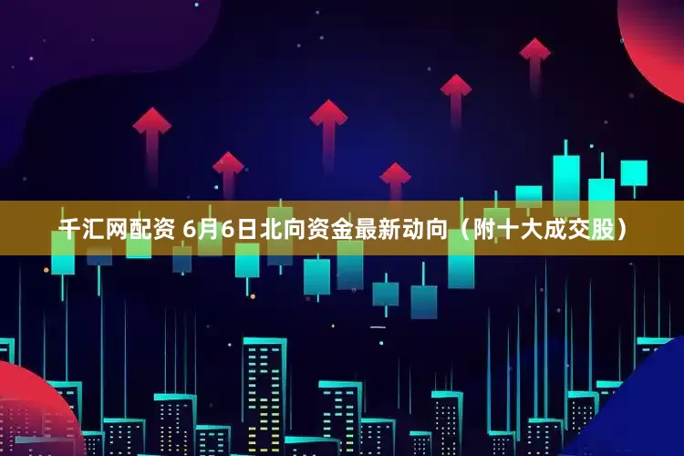 千汇网配资 6月6日北向资金最新动向（附十大成交股）