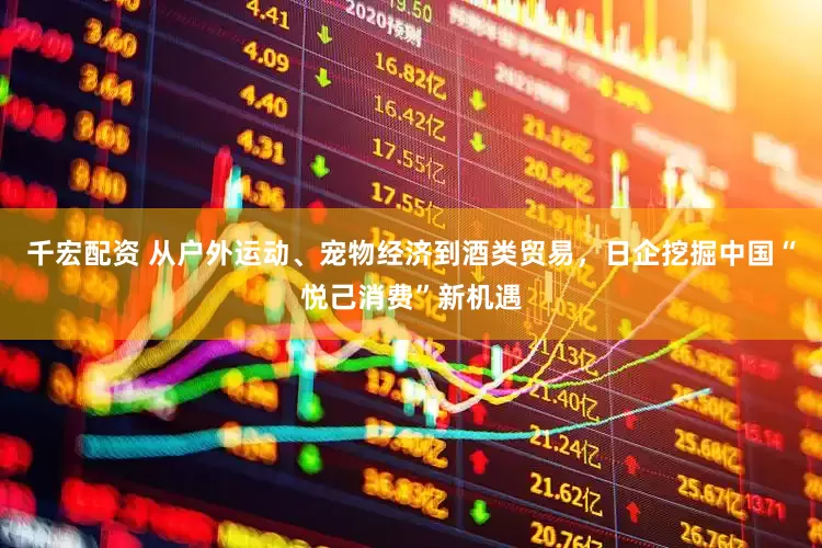 千宏配资 从户外运动、宠物经济到酒类贸易，日企挖掘中国“悦己消费”新机遇
