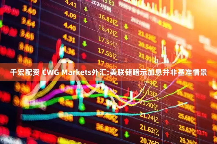 千宏配资 CWG Markets外汇:美联储暗示加息并非基准情景