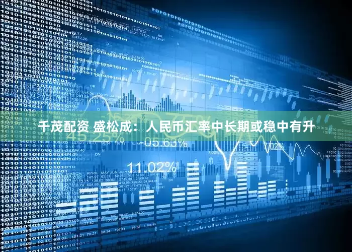 千茂配资 盛松成：人民币汇率中长期或稳中有升