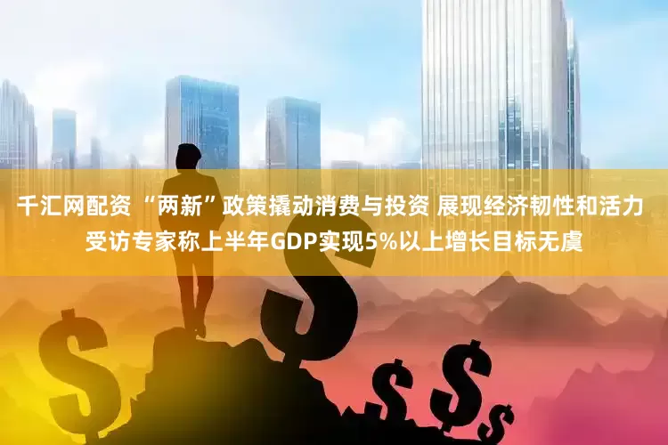 千汇网配资 “两新”政策撬动消费与投资 展现经济韧性和活力 受访专家称上半年GDP实现5%以上增长目标无虞