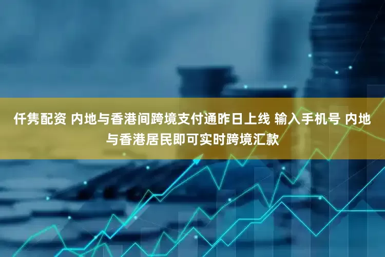 仟隽配资 内地与香港间跨境支付通昨日上线 输入手机号 内地与香港居民即可实时跨境汇款