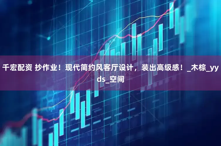 千宏配资 抄作业！现代简约风客厅设计，装出高级感！_木棕_yyds_空间