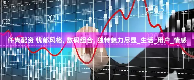 仟隽配资 忧郁风格, 数码组合, 独特魅力尽显_生活_用户_情感