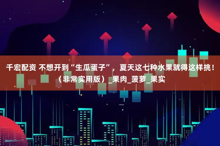 千宏配资 不想开到“生瓜蛋子”，夏天这七种水果就得这样挑！（非常实用版）_果肉_菠萝_果实