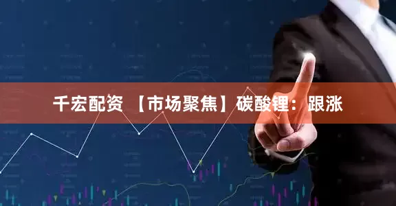 千宏配资 【市场聚焦】碳酸锂：跟涨