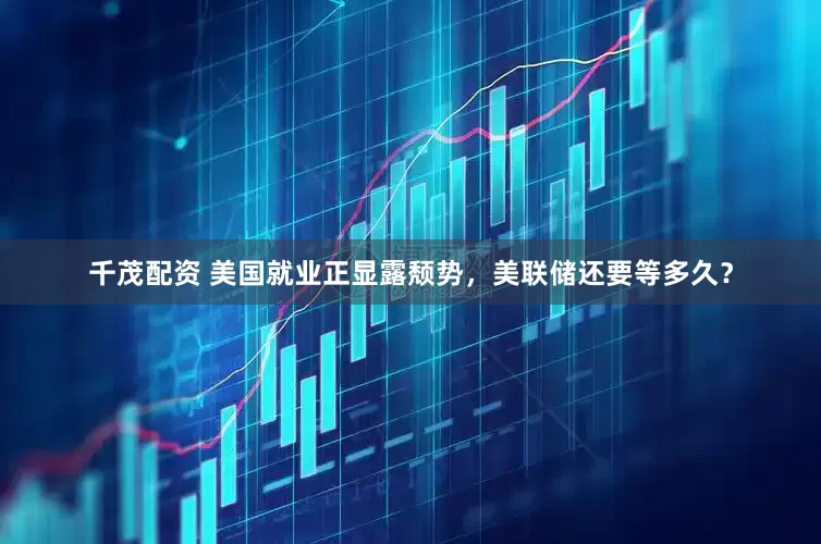 千茂配资 美国就业正显露颓势，美联储还要等多久？