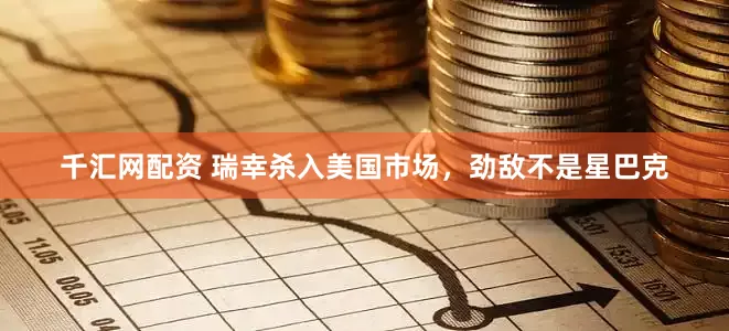 千汇网配资 瑞幸杀入美国市场，劲敌不是星巴克