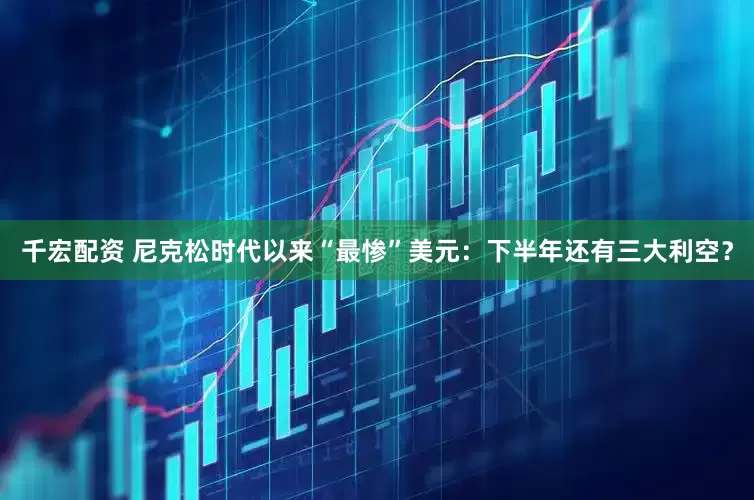 千宏配资 尼克松时代以来“最惨”美元：下半年还有三大利空？