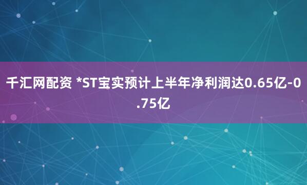 千汇网配资 *ST宝实预计上半年净利润达0.65亿-0.75亿