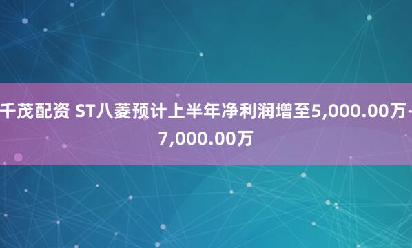千茂配资 ST八菱预计上半年净利润增至5,000.00万-7,000.00万