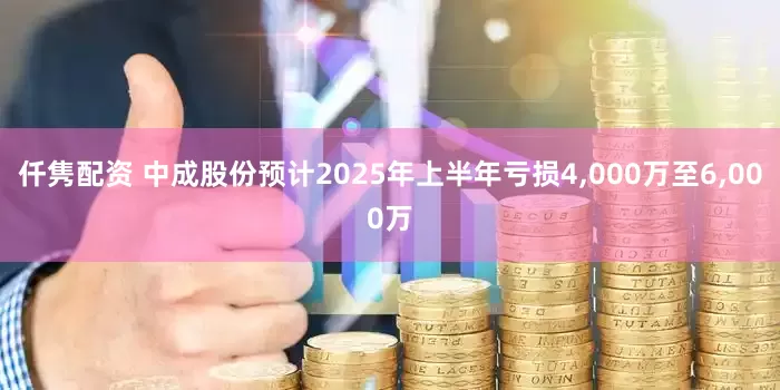 仟隽配资 中成股份预计2025年上半年亏损4,000万至6,000万