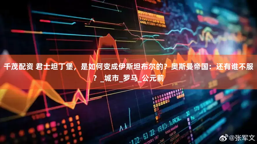 千茂配资 君士坦丁堡，是如何变成伊斯坦布尔的？奥斯曼帝国：还有谁不服？_城市_罗马_公元前