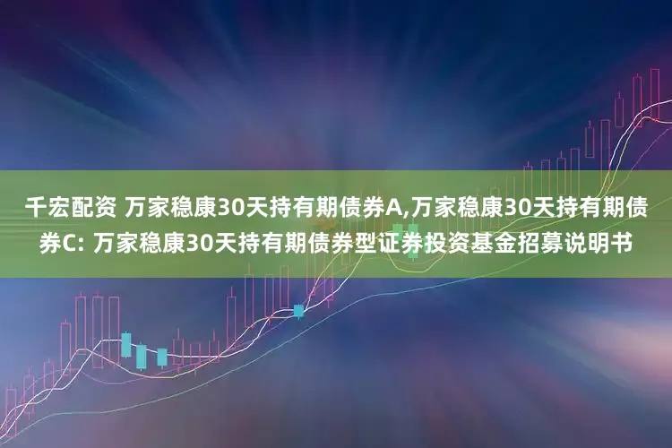 千宏配资 万家稳康30天持有期债券A,万家稳康30天持有期债券C: 万家稳康30天持有期债券型证券投资基金招募说明书