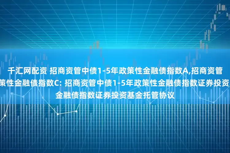 千汇网配资 招商资管中债1-5年政策性金融债指数A,招商资管中债1-5年政策性金融债指数C: 招商资管中债1-5年政策性金融债指数证券投资基金托管协议