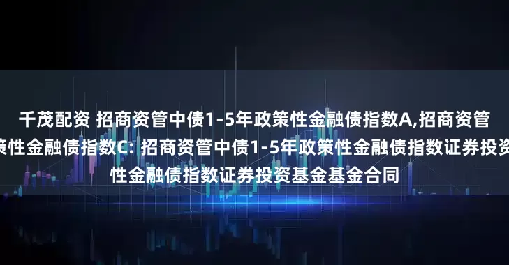 千茂配资 招商资管中债1-5年政策性金融债指数A,招商资管中债1-5年政策性金融债指数C: 招商资管中债1-5年政策性金融债指数证券投资基金基金合同