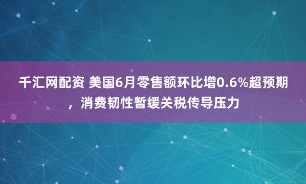 千汇网配资 美国6月零售额环比增0.6%超预期，消费韧性暂缓关税传导压力