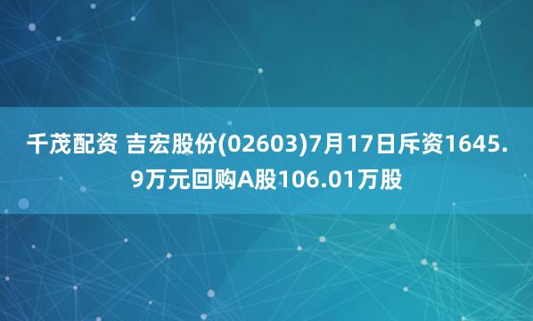 千茂配资 吉宏股份(02603)7月17日斥资1645.9万元回购A股106.01万股