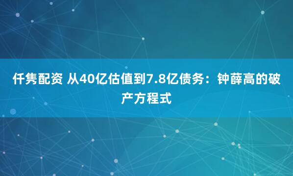 仟隽配资 从40亿估值到7.8亿债务：钟薛高的破产方程式
