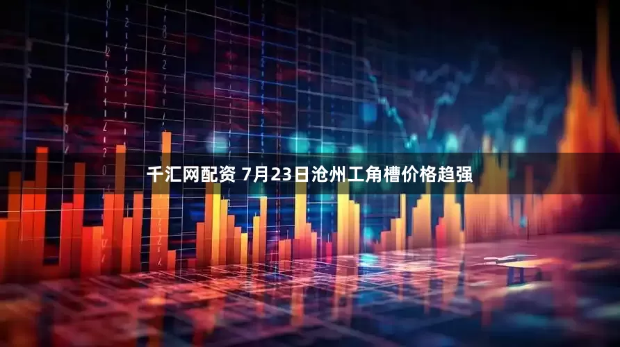 千汇网配资 7月23日沧州工角槽价格趋强