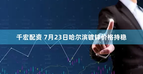千宏配资 7月23日哈尔滨镀锌价格持稳