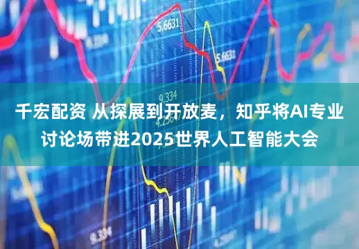 千宏配资 从探展到开放麦，知乎将AI专业讨论场带进2025世界人工智能大会