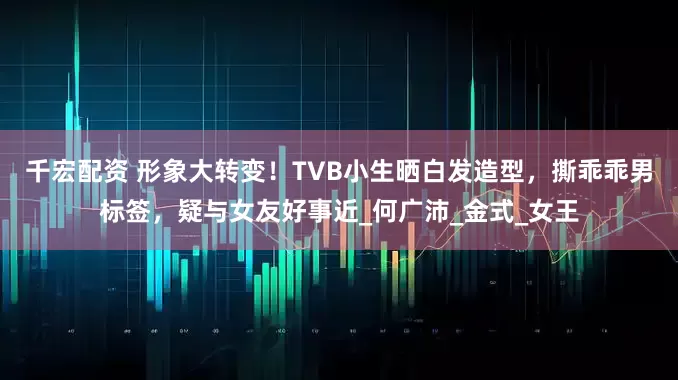 千宏配资 形象大转变！TVB小生晒白发造型，撕乖乖男标签，疑与女友好事近_何广沛_金式_女王