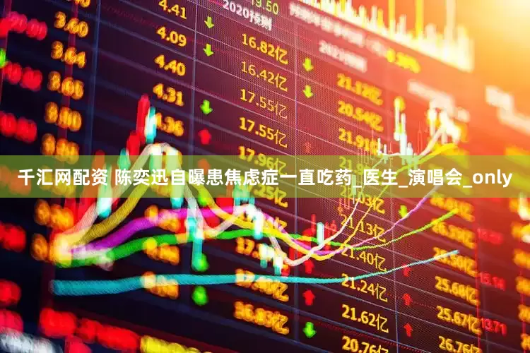 千汇网配资 陈奕迅自曝患焦虑症一直吃药_医生_演唱会_only