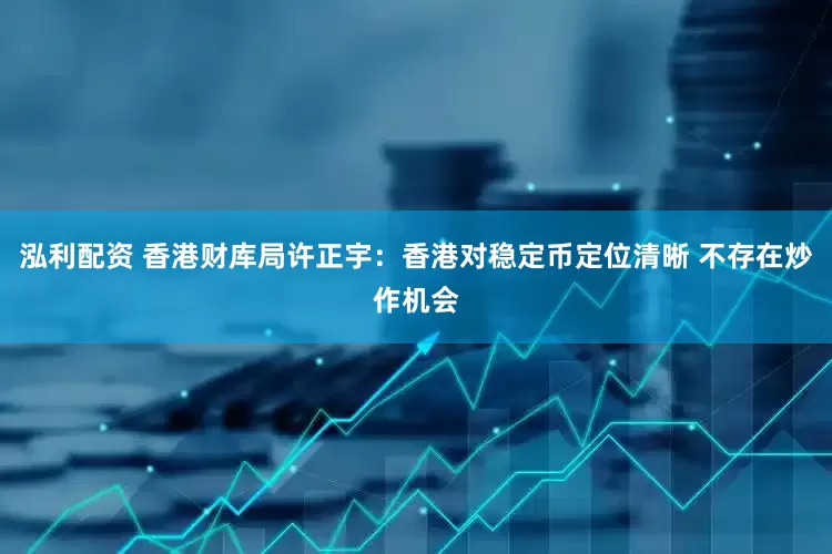 泓利配资 香港财库局许正宇：香港对稳定币定位清晰 不存在炒作机会