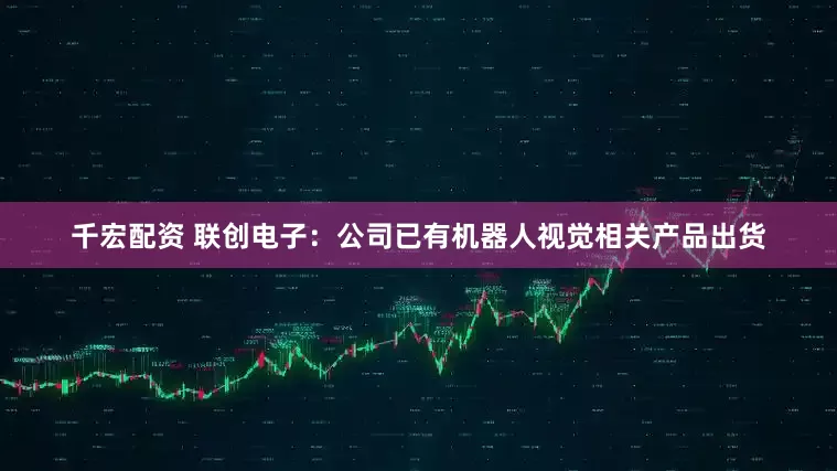 千宏配资 联创电子：公司已有机器人视觉相关产品出货