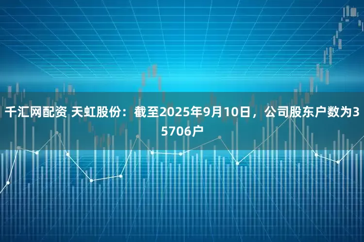 千汇网配资 天虹股份：截至2025年9月10日，公司股东户数为35706户