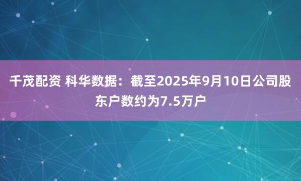 千茂配资 科华数据：截至2025年9月10日公司股东户数约为7.5万户