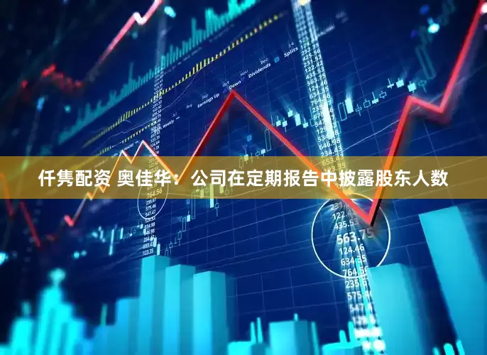 仟隽配资 奥佳华：公司在定期报告中披露股东人数