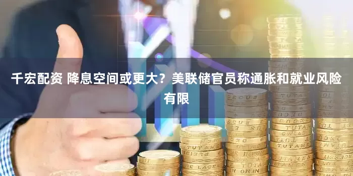 千宏配资 降息空间或更大？美联储官员称通胀和就业风险有限