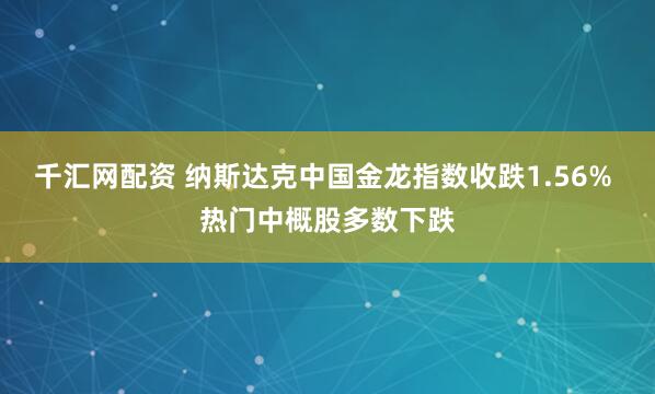 千汇网配资 纳斯达克中国金龙指数收跌1.56% 热门中概股多数下跌