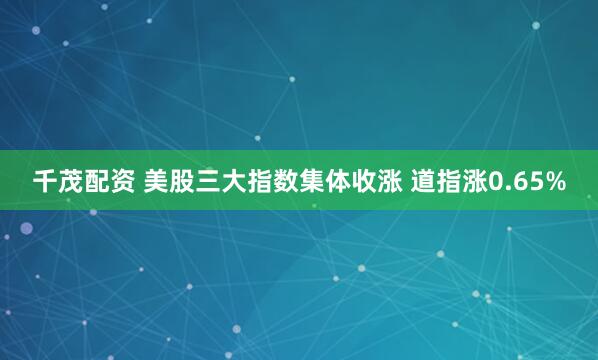 千茂配资 美股三大指数集体收涨 道指涨0.65%
