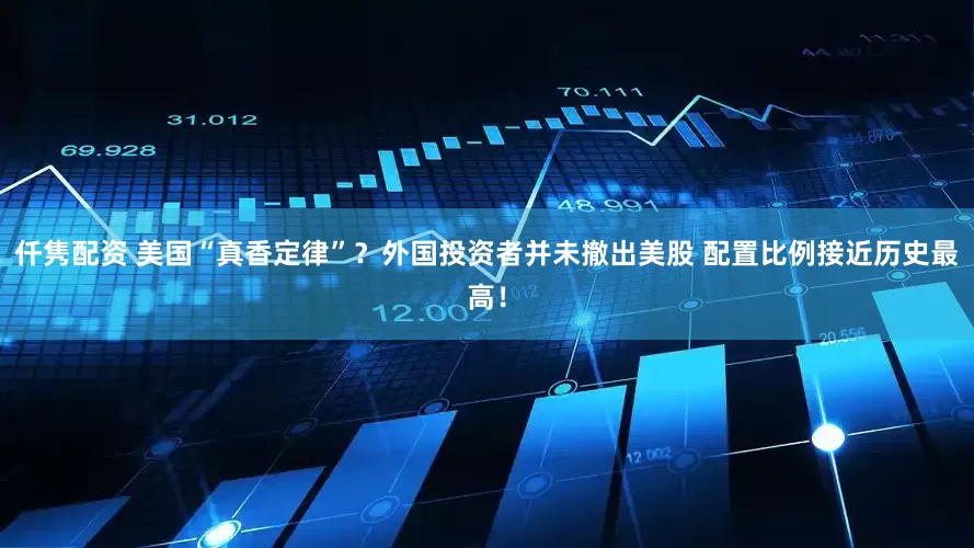 仟隽配资 美国“真香定律”？外国投资者并未撤出美股 配置比例接近历史最高！