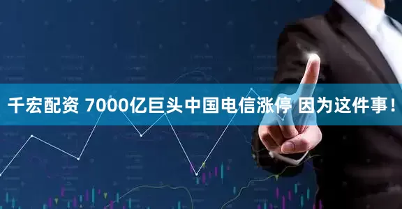 千宏配资 7000亿巨头中国电信涨停 因为这件事!