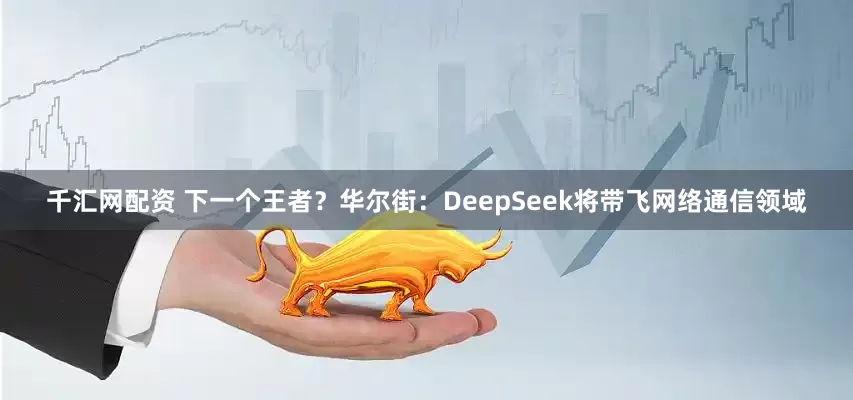 千汇网配资 下一个王者?华尔街:DeepSeek将带飞网络通信领域
