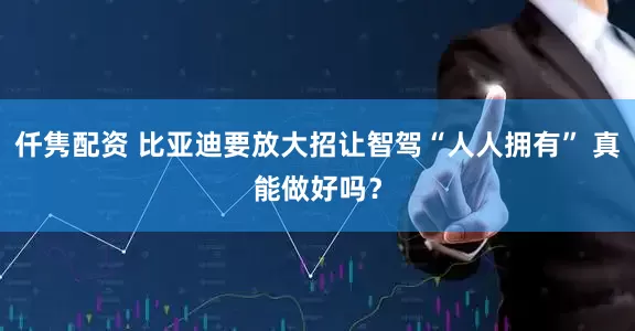 仟隽配资 比亚迪要放大招让智驾“人人拥有” 真能做好吗?