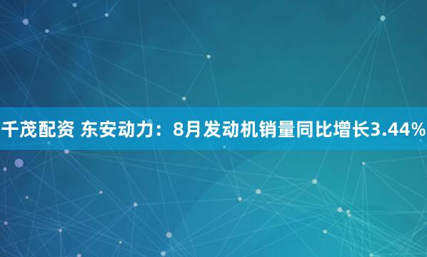 千茂配资 东安动力：8月发动机销量同比增长3.44%