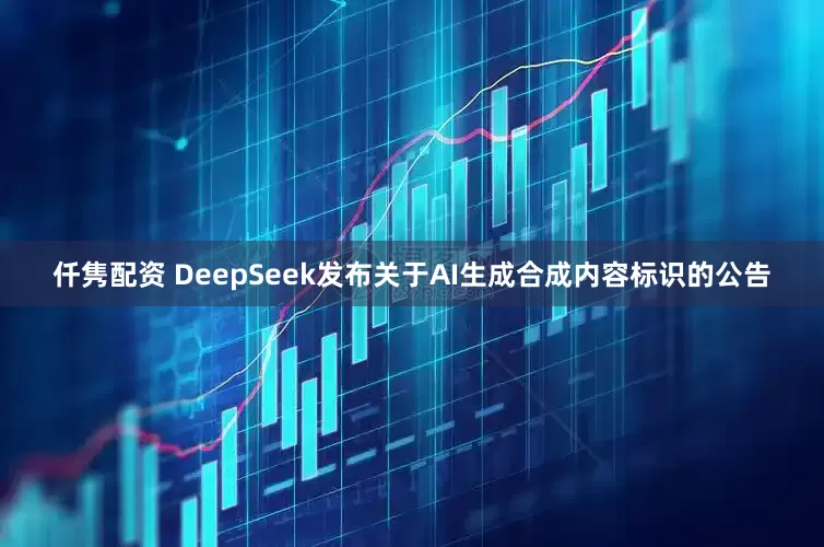仟隽配资 DeepSeek发布关于AI生成合成内容标识的公告