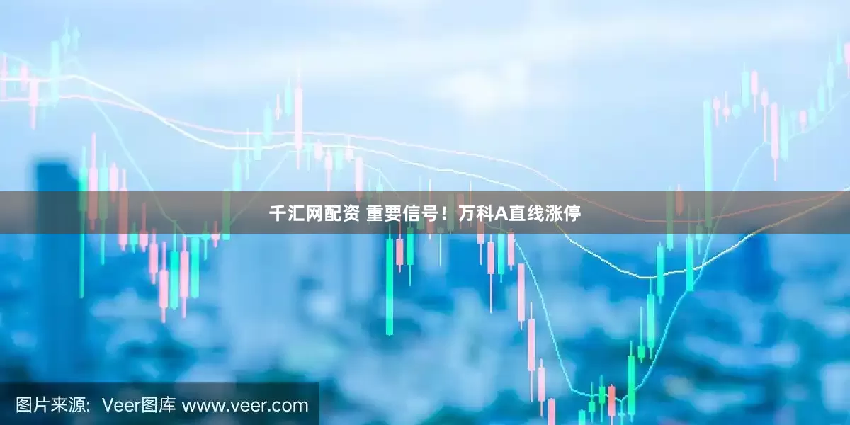 千汇网配资 重要信号！万科A直线涨停