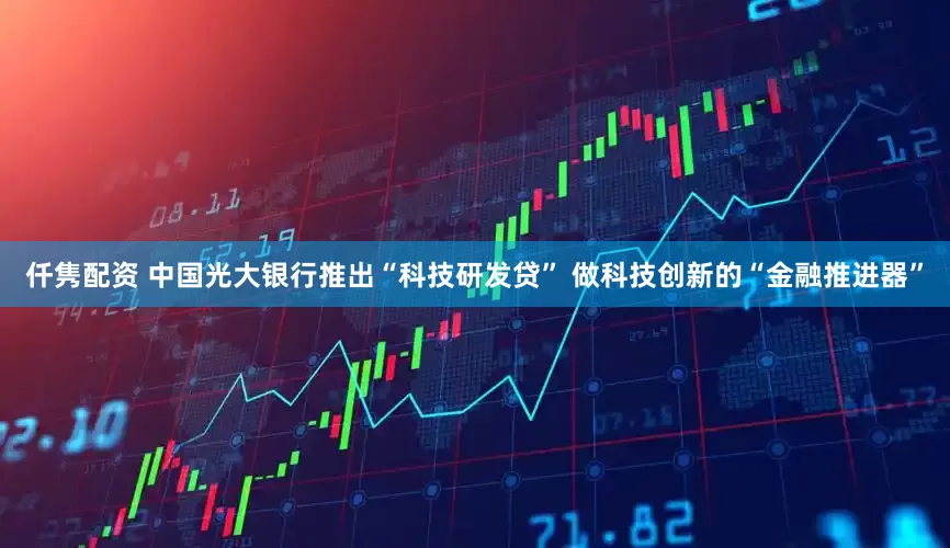 仟隽配资 中国光大银行推出“科技研发贷” 做科技创新的“金融推进器”
