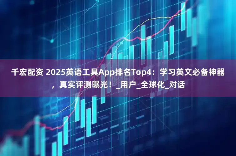 千宏配资 2025英语工具App排名Top4：学习英文必备神器，真实评测曝光！_用户_全球化_对话